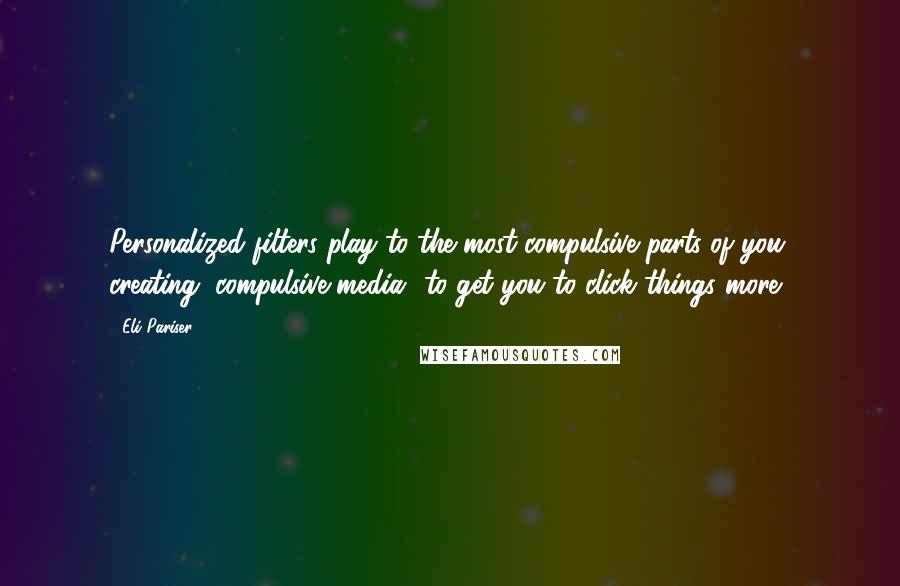 Eli Pariser quotes: Personalized filters play to the most compulsive parts of you, creating "compulsive media" to get you to click things more.