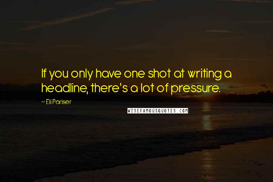 Eli Pariser quotes: If you only have one shot at writing a headline, there's a lot of pressure.