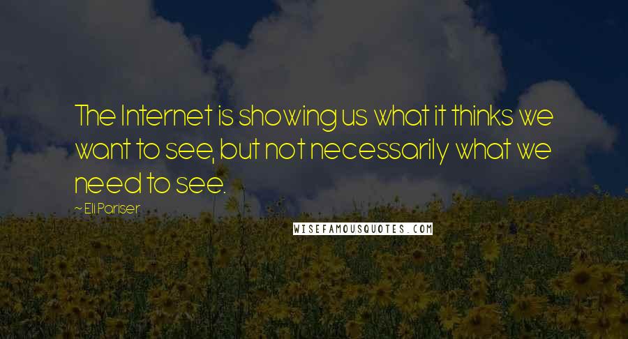 Eli Pariser quotes: The Internet is showing us what it thinks we want to see, but not necessarily what we need to see.