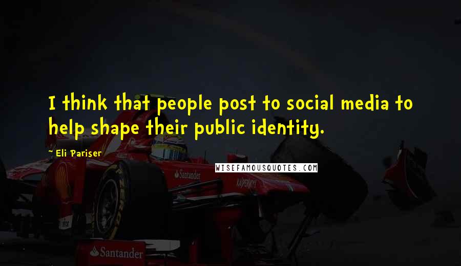 Eli Pariser quotes: I think that people post to social media to help shape their public identity.