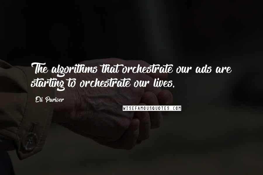 Eli Pariser quotes: The algorithms that orchestrate our ads are starting to orchestrate our lives.