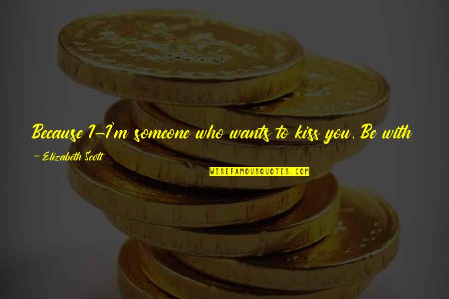 Eli Quotes By Elizabeth Scott: Because I-I'm someone who wants to kiss you. Eli Quotes By Elizabeth Scott: Because I-I'm someone who wants to kiss you.