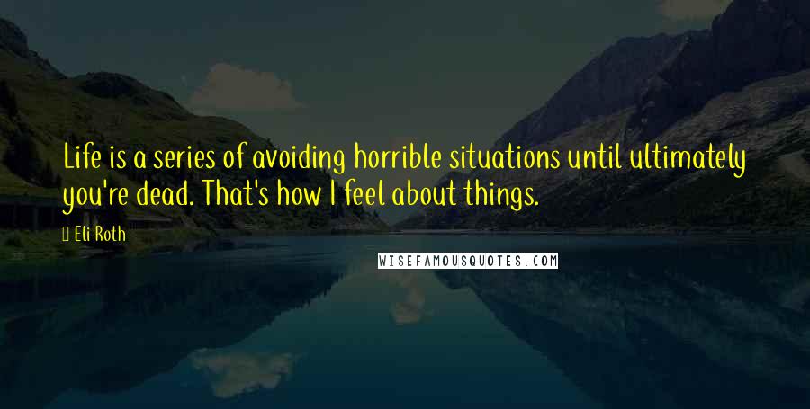 Eli Roth quotes: Life is a series of avoiding horrible situations until ultimately you're dead. That's how I feel about things.