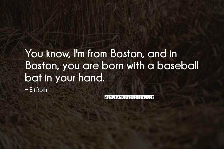 Eli Roth quotes: You know, I'm from Boston, and in Boston, you are born with a baseball bat in your hand.