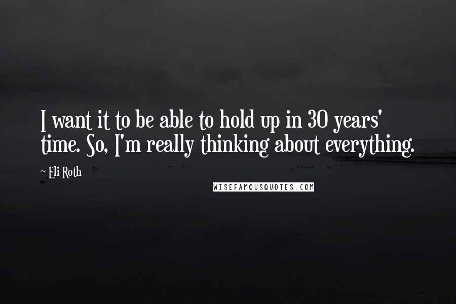 Eli Roth quotes: I want it to be able to hold up in 30 years' time. So, I'm really thinking about everything.