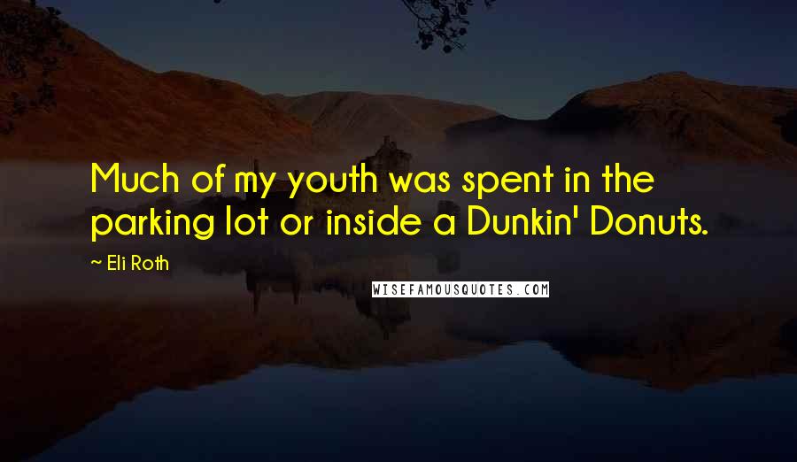 Eli Roth quotes: Much of my youth was spent in the parking lot or inside a Dunkin' Donuts.