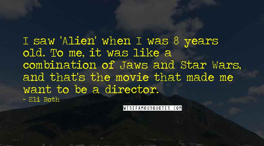 Eli Roth quotes: I saw 'Alien' when I was 8 years old. To me, it was like a combination of Jaws and Star Wars, and that's the movie that made me want to