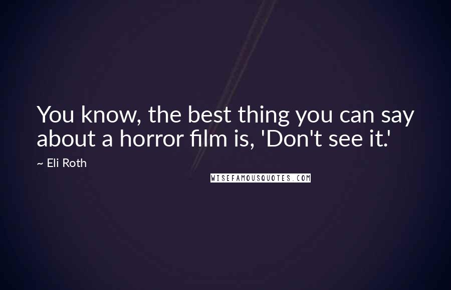 Eli Roth quotes: You know, the best thing you can say about a horror film is, 'Don't see it.'