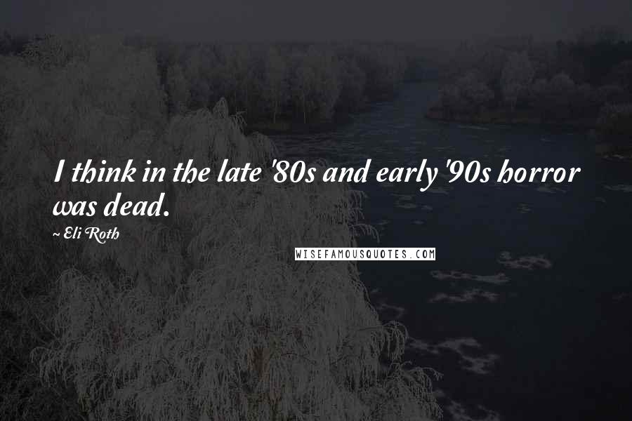 Eli Roth quotes: I think in the late '80s and early '90s horror was dead.