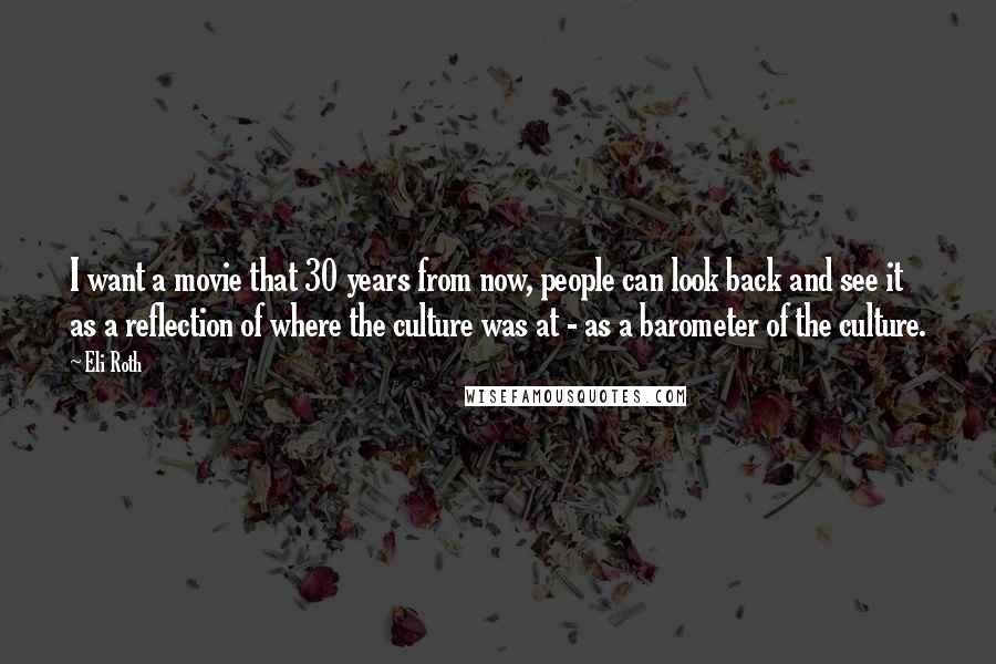 Eli Roth quotes: I want a movie that 30 years from now, people can look back and see it as a reflection of where the culture was at - as a barometer of