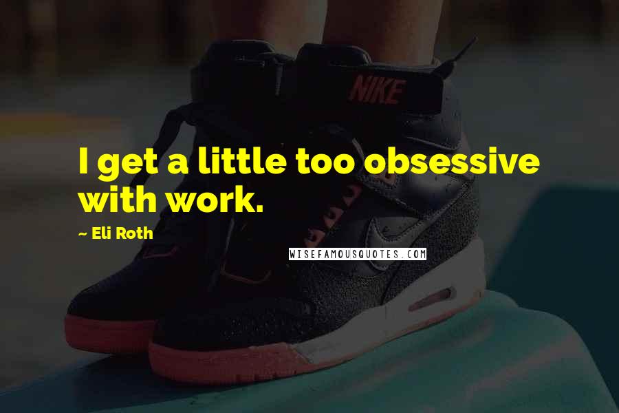 Eli Roth quotes: I get a little too obsessive with work.