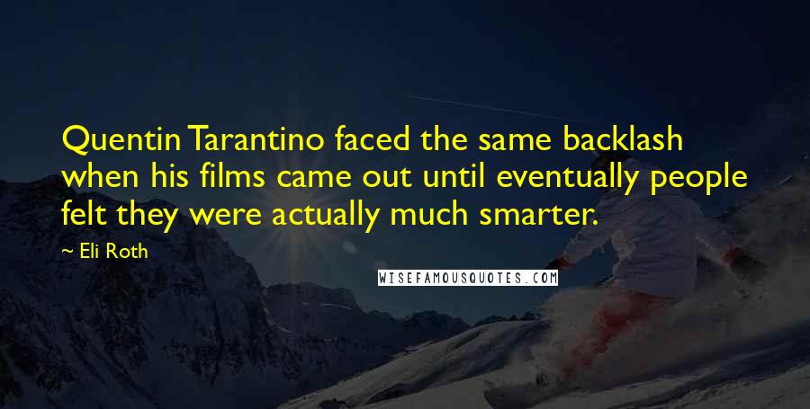 Eli Roth quotes: Quentin Tarantino faced the same backlash when his films came out until eventually people felt they were actually much smarter.