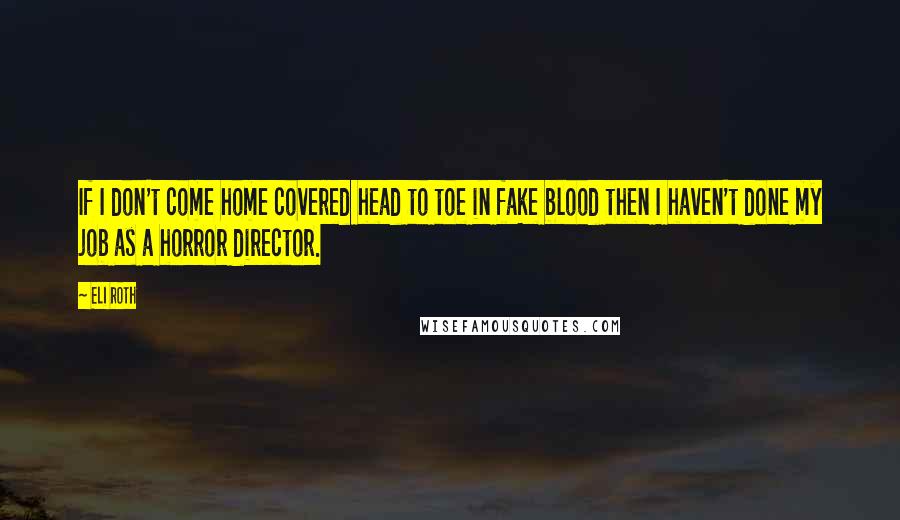 Eli Roth quotes: If I don't come home covered head to toe in fake blood then I haven't done my job as a horror director.