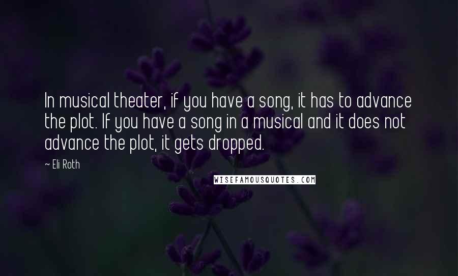 Eli Roth quotes: In musical theater, if you have a song, it has to advance the plot. If you have a song in a musical and it does not advance the plot, it