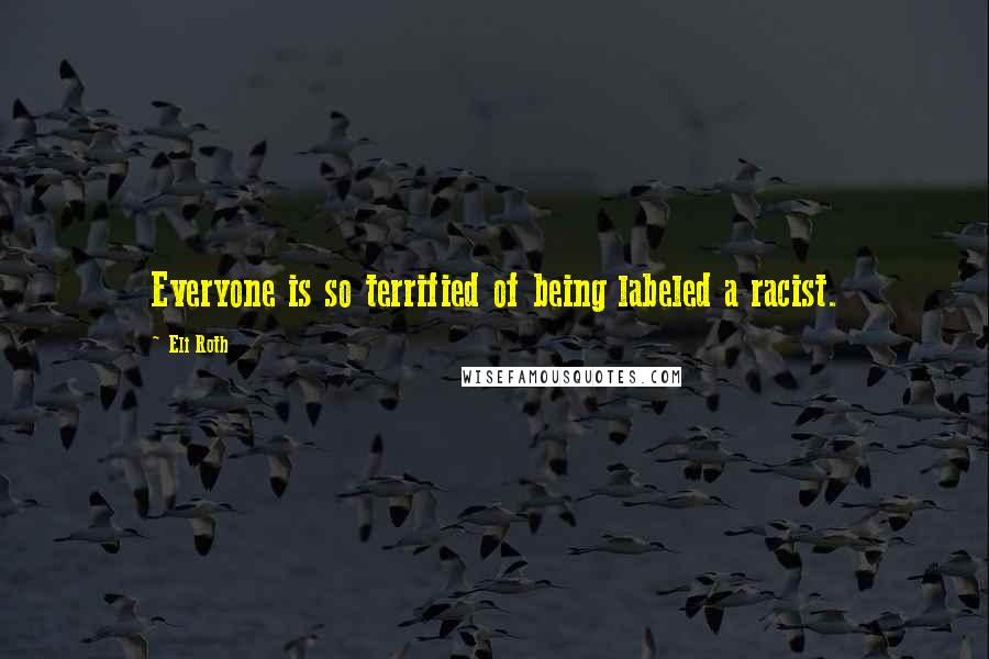 Eli Roth quotes: Everyone is so terrified of being labeled a racist.