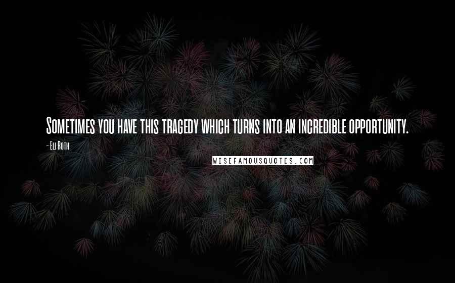 Eli Roth quotes: Sometimes you have this tragedy which turns into an incredible opportunity.