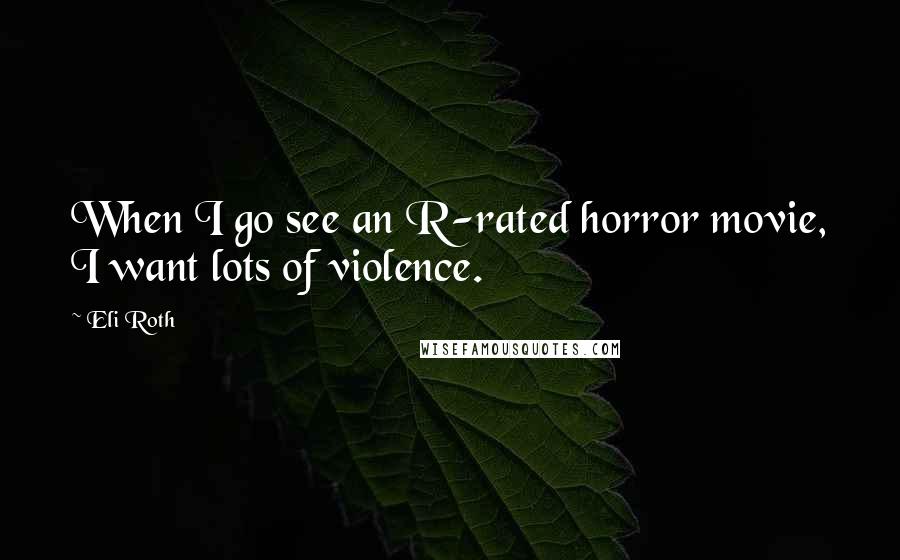 Eli Roth quotes: When I go see an R-rated horror movie, I want lots of violence.