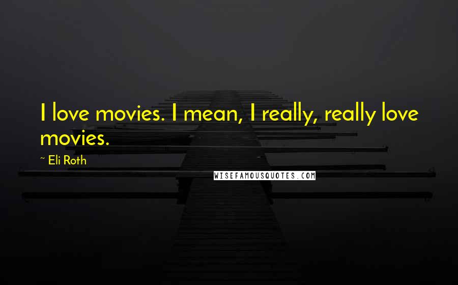 Eli Roth quotes: I love movies. I mean, I really, really love movies.