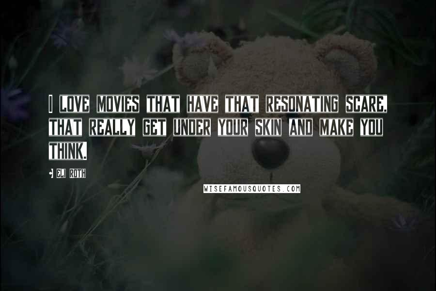 Eli Roth quotes: I love movies that have that resonating scare, that really get under your skin and make you think.