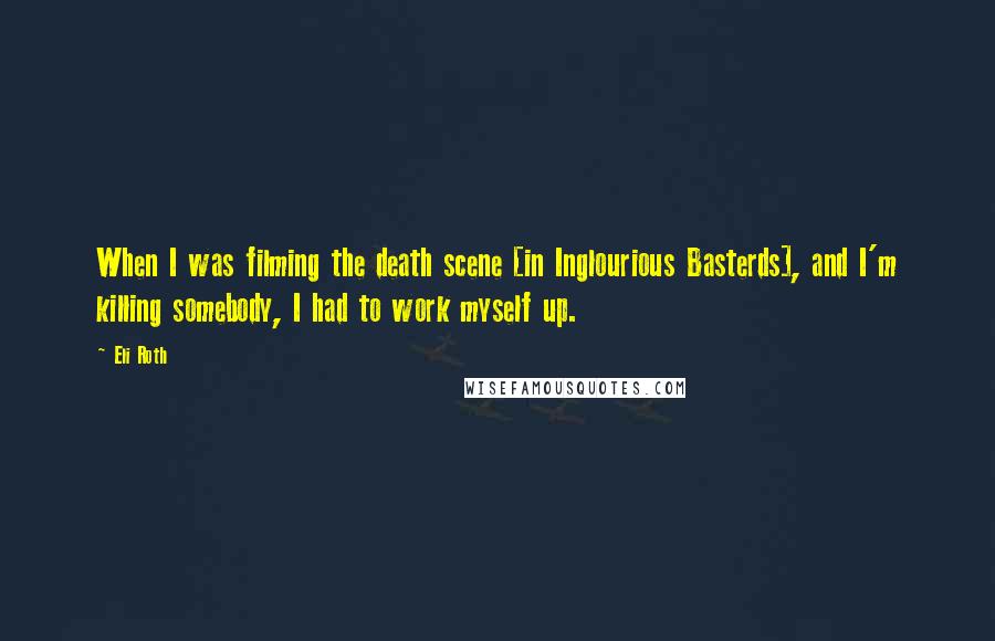 Eli Roth quotes: When I was filming the death scene [in Inglourious Basterds], and I'm killing somebody, I had to work myself up.