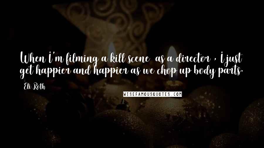 Eli Roth quotes: When I'm filming a kill scene [as a director], I just get happier and happier as we chop up body parts.