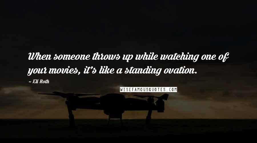 Eli Roth quotes: When someone throws up while watching one of your movies, it's like a standing ovation.