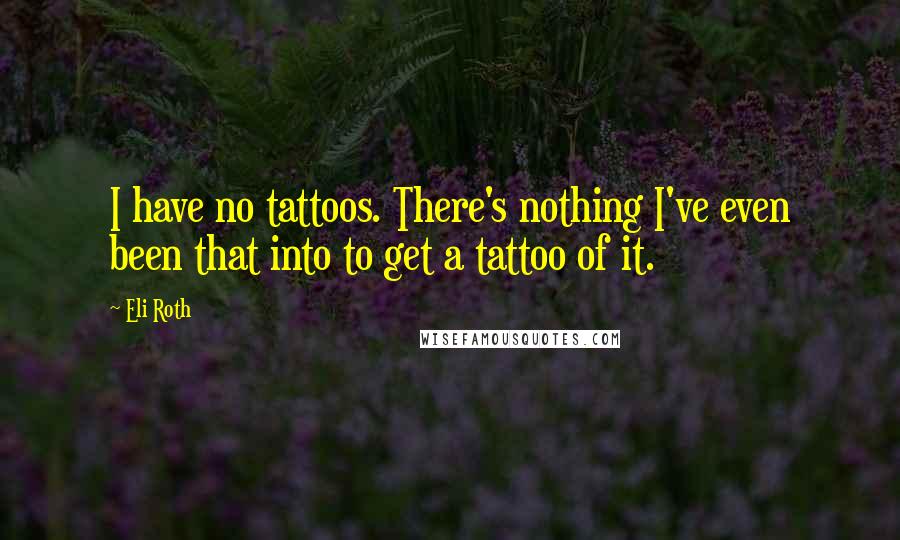 Eli Roth quotes: I have no tattoos. There's nothing I've even been that into to get a tattoo of it.