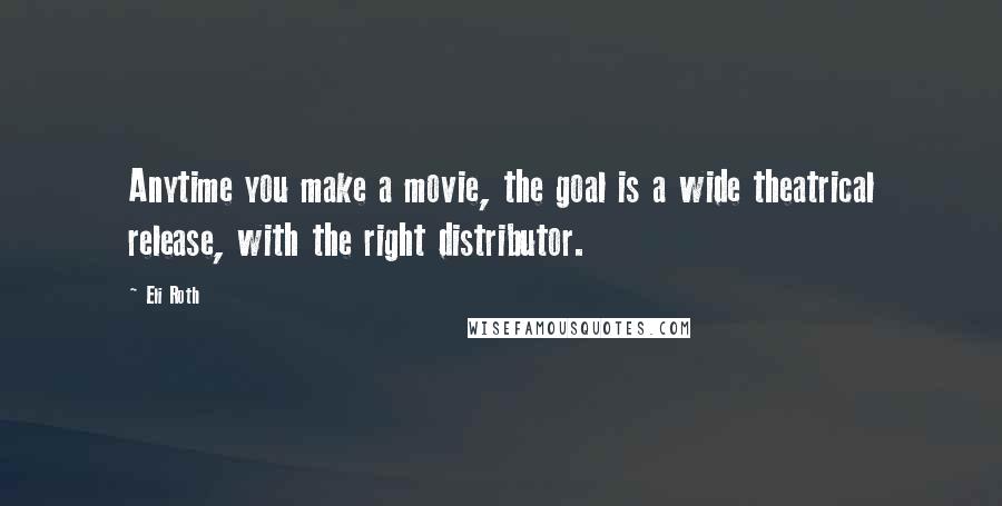 Eli Roth quotes: Anytime you make a movie, the goal is a wide theatrical release, with the right distributor.