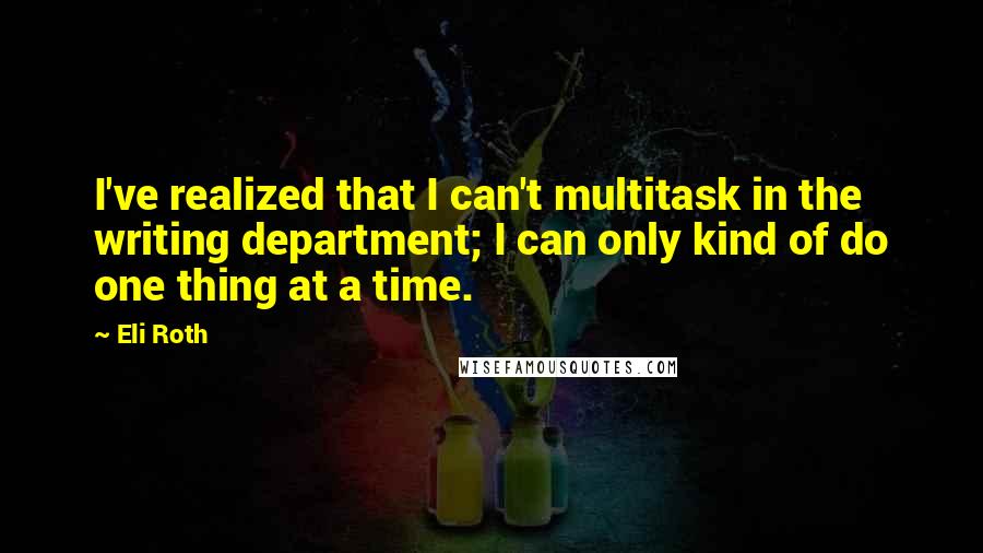 Eli Roth quotes: I've realized that I can't multitask in the writing department; I can only kind of do one thing at a time.