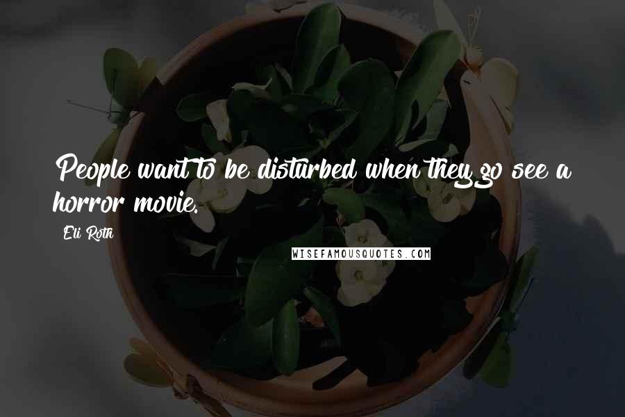 Eli Roth quotes: People want to be disturbed when they go see a horror movie.