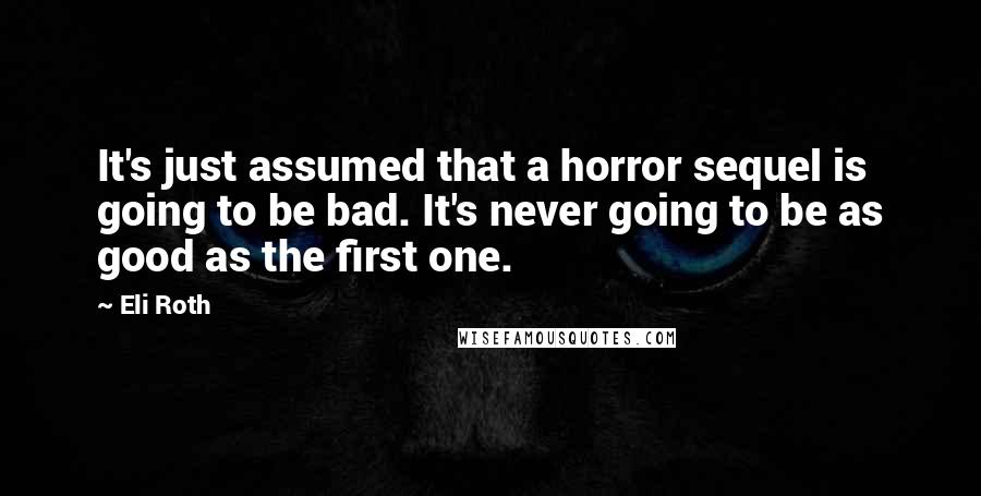 Eli Roth quotes: It's just assumed that a horror sequel is going to be bad. It's never going to be as good as the first one.