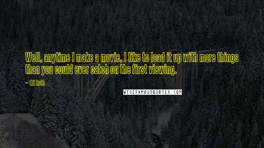 Eli Roth quotes: Well, anytime I make a movie, I like to load it up with more things than you could ever catch on the first viewing.