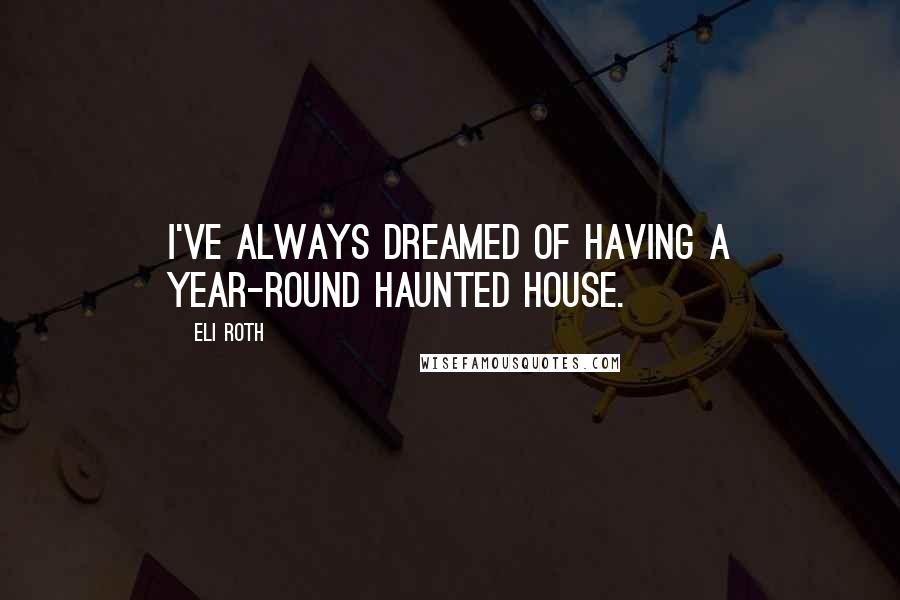 Eli Roth quotes: I've always dreamed of having a year-round haunted house.