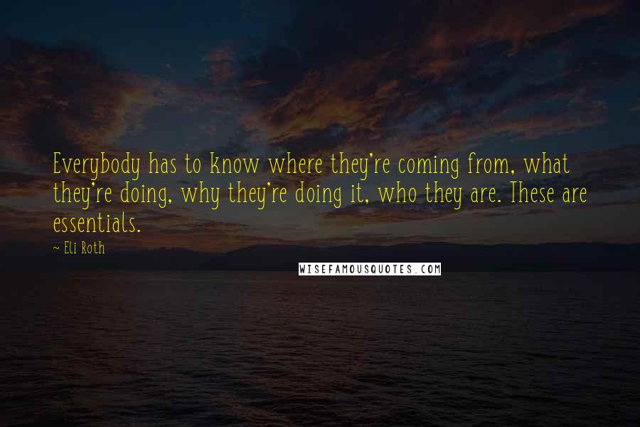 Eli Roth quotes: Everybody has to know where they're coming from, what they're doing, why they're doing it, who they are. These are essentials.