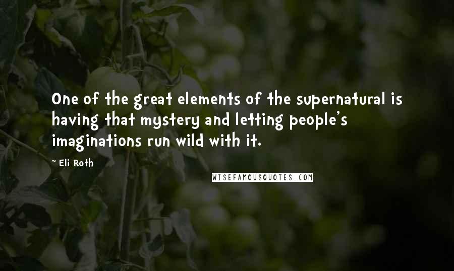 Eli Roth quotes: One of the great elements of the supernatural is having that mystery and letting people's imaginations run wild with it.