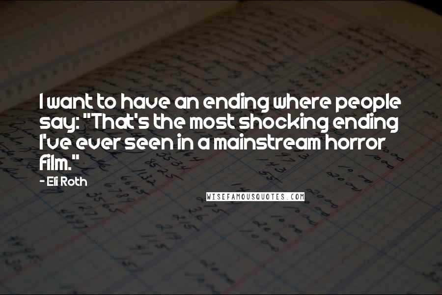 Eli Roth quotes: I want to have an ending where people say: "That's the most shocking ending I've ever seen in a mainstream horror film."