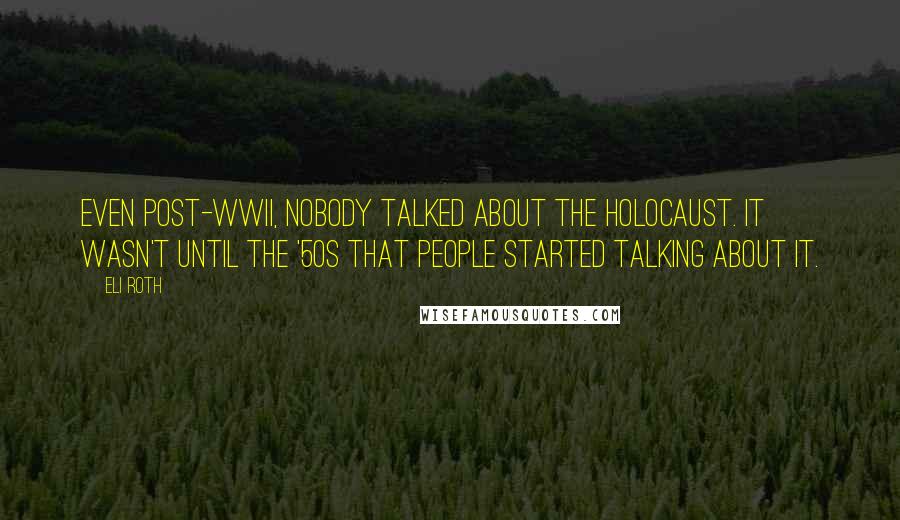 Eli Roth quotes: Even post-WWII, nobody talked about the Holocaust. It wasn't until the '50s that people started talking about it.