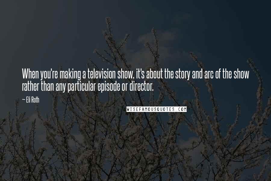 Eli Roth quotes: When you're making a television show, it's about the story and arc of the show rather than any particular episode or director.