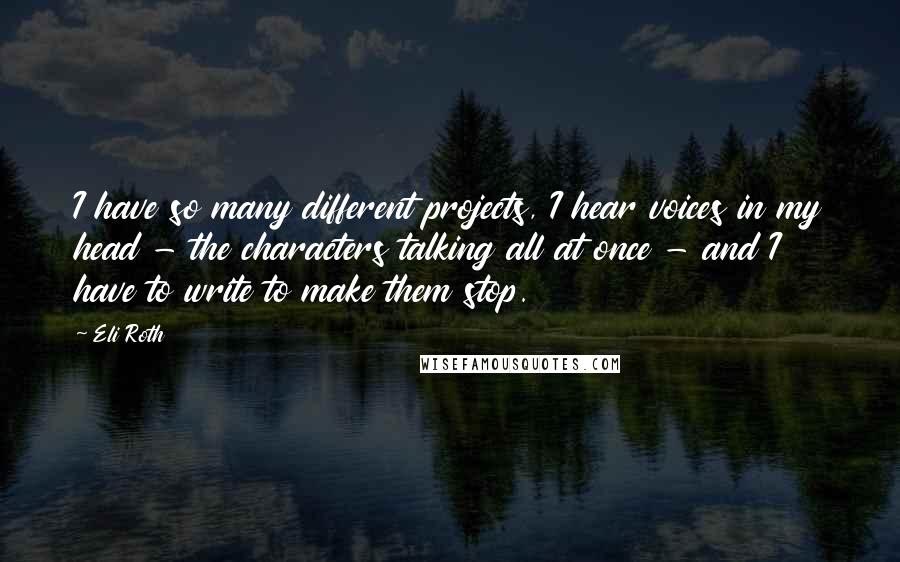 Eli Roth quotes: I have so many different projects, I hear voices in my head - the characters talking all at once - and I have to write to make them stop.