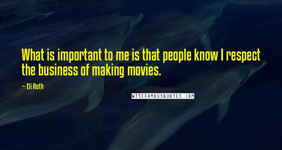 Eli Roth quotes: What is important to me is that people know I respect the business of making movies.