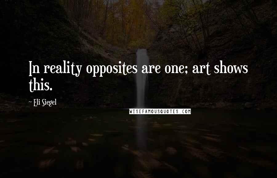 Eli Siegel quotes: In reality opposites are one; art shows this.