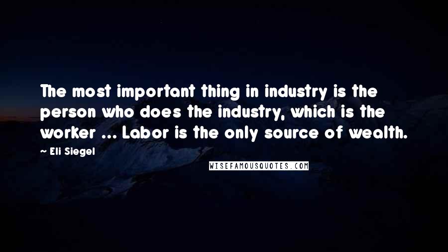 Eli Siegel quotes: The most important thing in industry is the person who does the industry, which is the worker ... Labor is the only source of wealth.