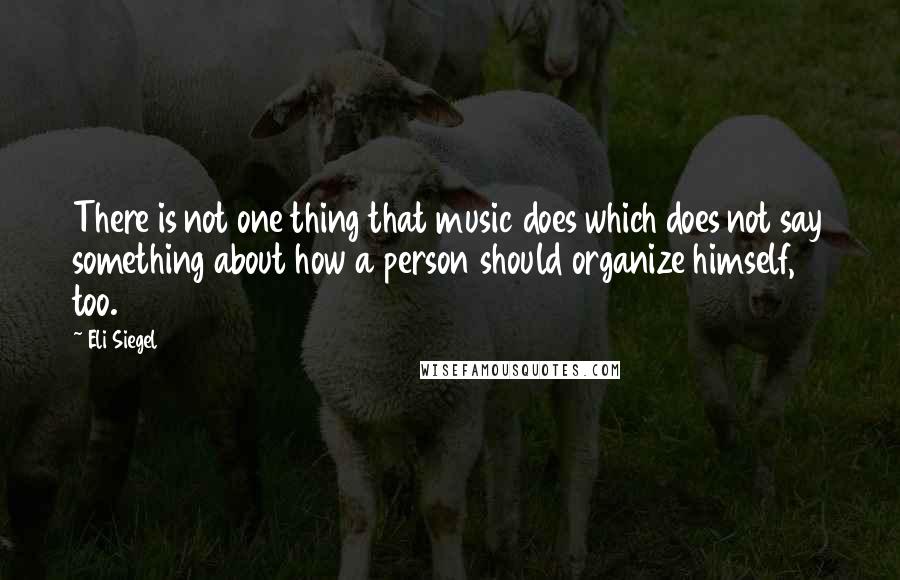 Eli Siegel quotes: There is not one thing that music does which does not say something about how a person should organize himself, too.