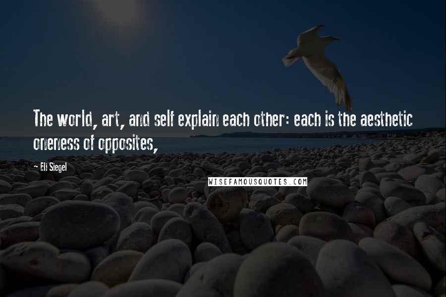 Eli Siegel quotes: The world, art, and self explain each other: each is the aesthetic oneness of opposites,