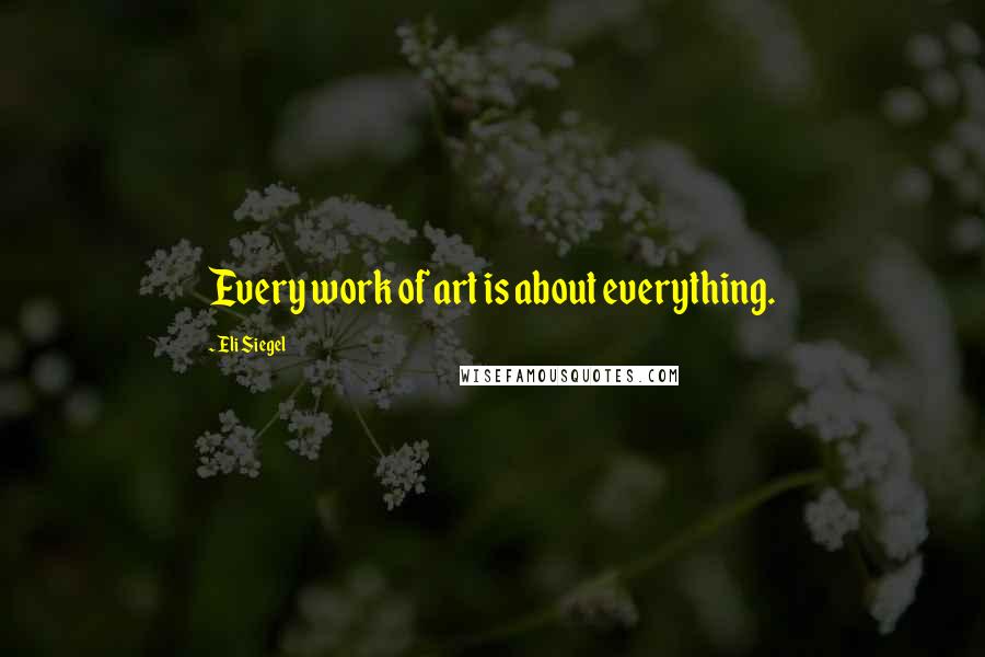 Eli Siegel quotes: Every work of art is about everything.