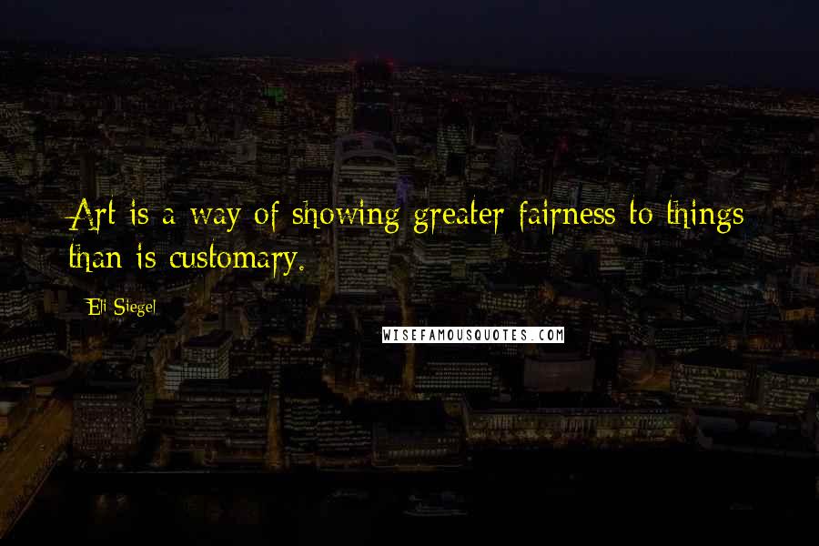 Eli Siegel quotes: Art is a way of showing greater fairness to things than is customary.