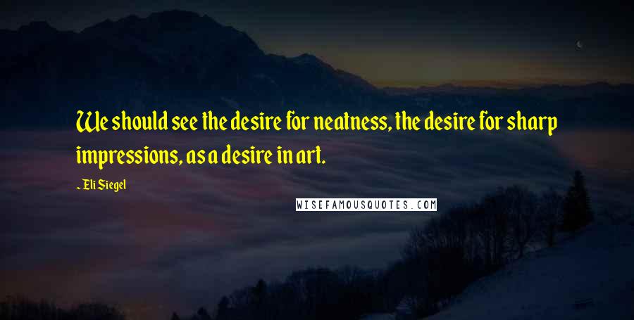 Eli Siegel quotes: We should see the desire for neatness, the desire for sharp impressions, as a desire in art.