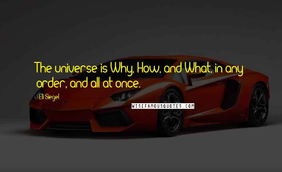 Eli Siegel quotes: The universe is Why, How, and What, in any order, and all at once.