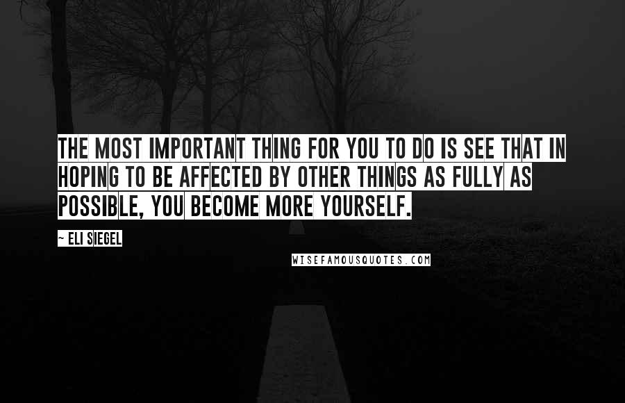 Eli Siegel quotes: The most important thing for you to do is see that in hoping to be affected by other things as fully as possible, you become more yourself.