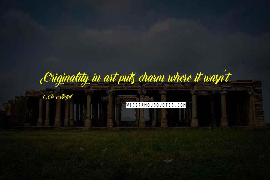 Eli Siegel quotes: Originality in art puts charm where it wasn't.